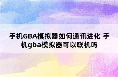 手机GBA模拟器如何通讯进化 手机gba模拟器可以联机吗